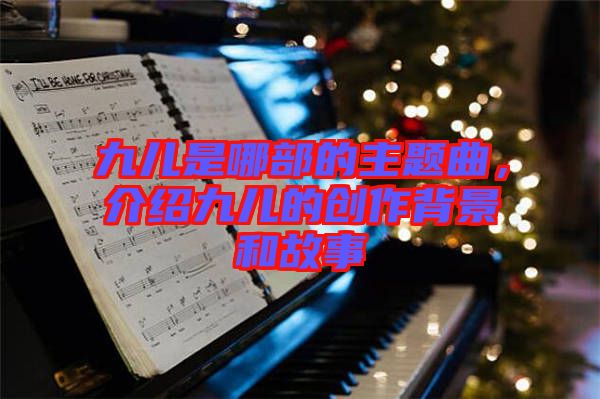 九兒是哪部的主題曲，介紹九兒的創(chuàng)作背景和故事