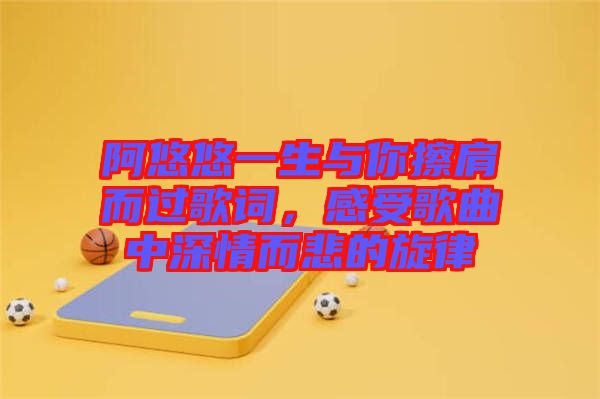 阿悠悠一生與你擦肩而過(guò)歌詞，感受歌曲中深情而悲的旋律