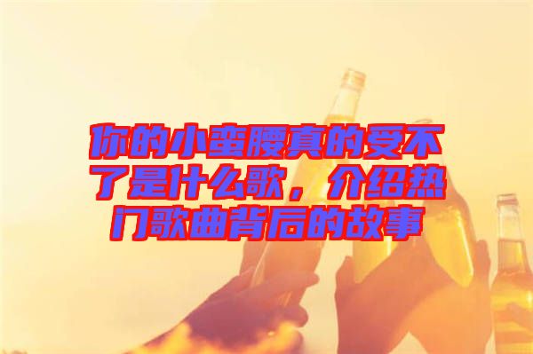 你的小蠻腰真的受不了是什么歌，介紹熱門歌曲背后的故事