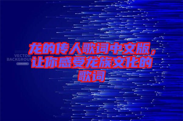 龍的傳人歌詞中文版，讓你感受龍族文化的歌詞