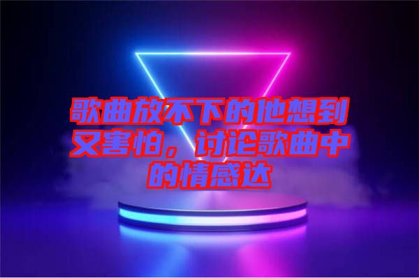 歌曲放不下的他想到又害怕，討論歌曲中的情感達(dá)