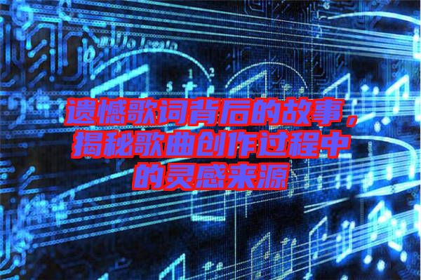 遺憾歌詞背后的故事，揭秘歌曲創(chuàng)作過程中的靈感來源