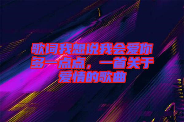 歌詞我想說我會愛你多一點點，一首關于愛情的歌曲