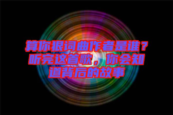 算你狠詞曲作者是誰？聽完這首歌，你會知道背后的故事