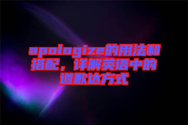 apologize的用法和搭配，詳解英語中的道歉達方式