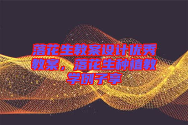 落花生教案設計優(yōu)秀教案，落花生種植教學例子享