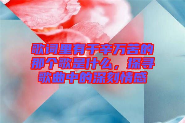 歌詞里有千辛萬苦的那個歌是什么，探尋歌曲中的深刻情感