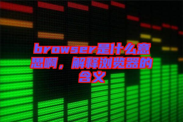 browser是什么意思啊，解釋瀏覽器的含義