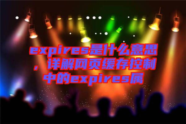 expires是什么意思，詳解網(wǎng)頁(yè)緩存控制中的expires屬