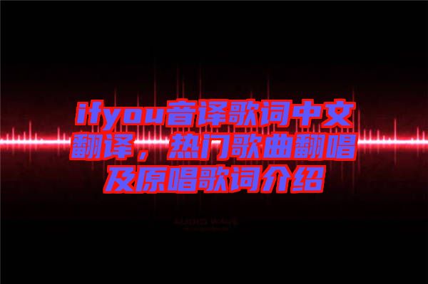 ifyou音譯歌詞中文翻譯，熱門歌曲翻唱及原唱歌詞介紹