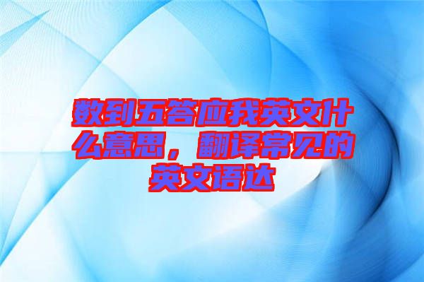 數(shù)到五答應(yīng)我英文什么意思，翻譯常見的英文語達