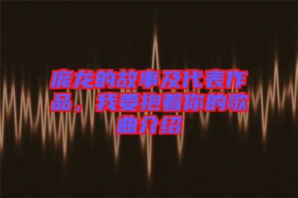 龐龍的故事及代表作品，我要抱著你的歌曲介紹