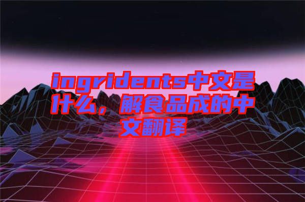 ingridents中文是什么，解食品成的中文翻譯