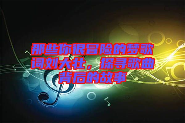 那些你很冒險的夢歌詞劉大壯，探尋歌曲背后的故事