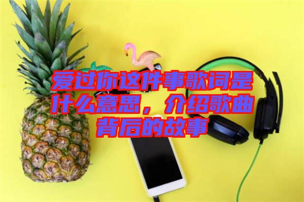 愛過(guò)你這件事歌詞是什么意思，介紹歌曲背后的故事