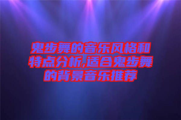 鬼步舞的音樂風(fēng)格和特點分析,適合鬼步舞的背景音樂推薦