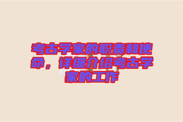 考古學(xué)家的職責(zé)和使命，詳細(xì)介紹考古學(xué)家的工作