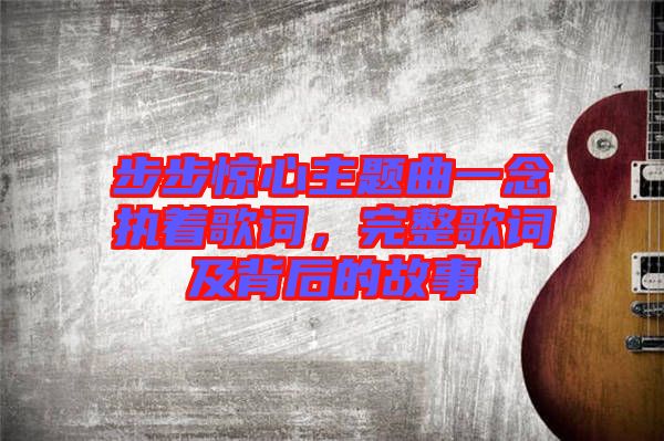 步步驚心主題曲一念執(zhí)著歌詞，完整歌詞及背后的故事