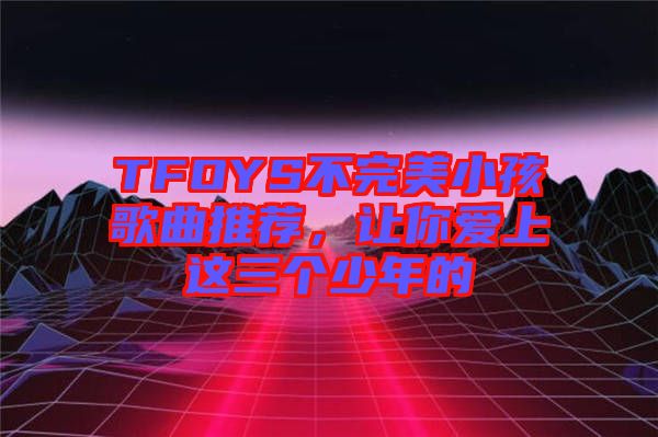 TFOYS不完美小孩歌曲推薦，讓你愛上這三個少年的