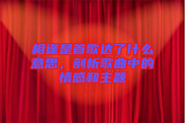 相逢是首歌達(dá)了什么意思，剖析歌曲中的情感和主題