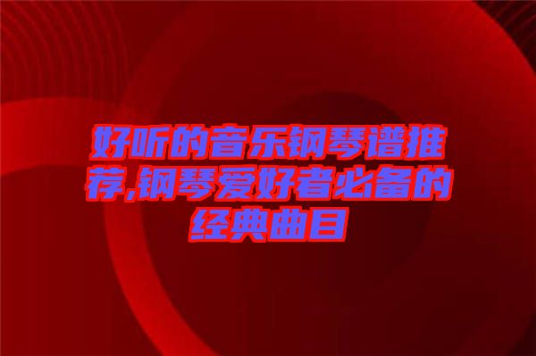 好聽(tīng)的音樂(lè)鋼琴譜推薦,鋼琴愛(ài)好者必備的經(jīng)典曲目