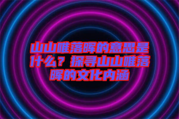 山山唯落暉的意思是什么？探尋山山唯落暉的文化內(nèi)涵