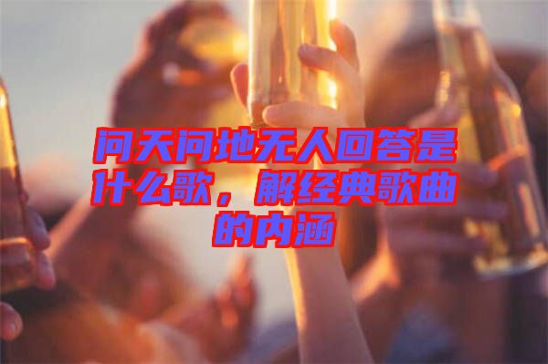 問天問地無人回答是什么歌，解經(jīng)典歌曲的內(nèi)涵