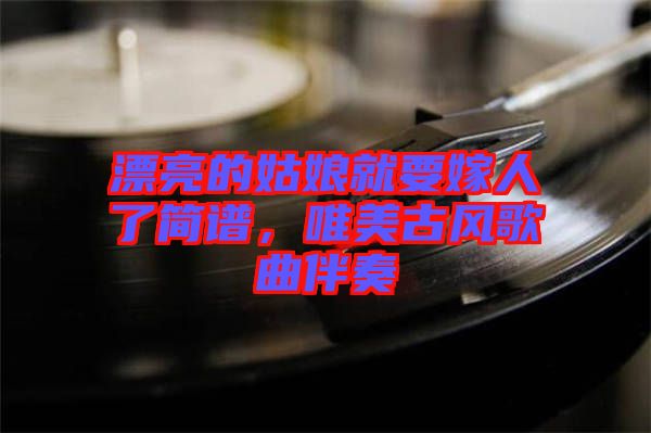 漂亮的姑娘就要嫁人了簡譜，唯美古風(fēng)歌曲伴奏