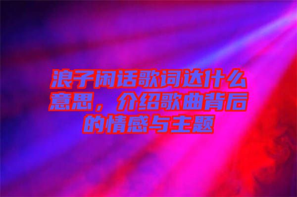 浪子閑話歌詞達(dá)什么意思，介紹歌曲背后的情感與主題