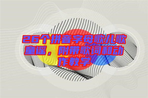 26個拼音字母歌兒歌童謠，附帶歌詞和動作教學(xué)