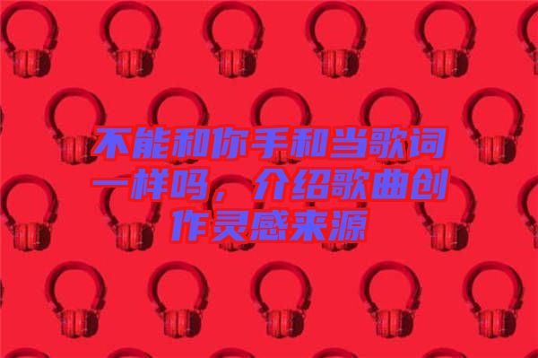 不能和你手和當歌詞一樣嗎，介紹歌曲創(chuàng)作靈感來源