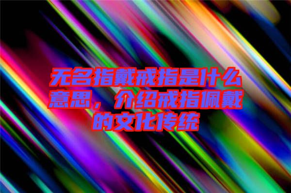 無名指戴戒指是什么意思，介紹戒指佩戴的文化傳統(tǒng)