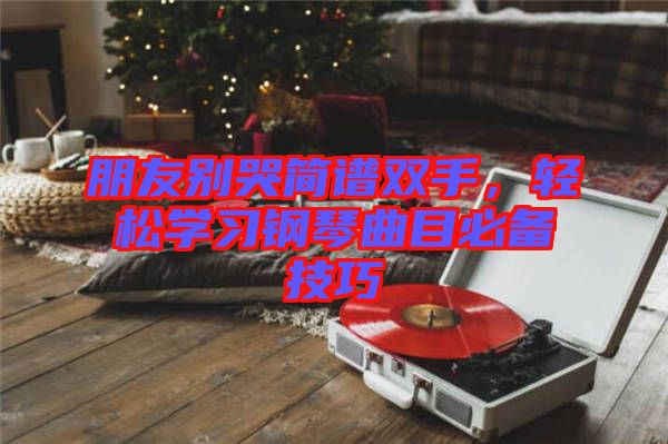 朋友別哭簡譜雙手，輕松學(xué)習(xí)鋼琴曲目必備技巧