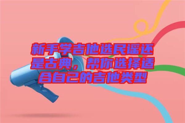 新手學(xué)吉他選民謠還是古典，幫你選擇適合自己的吉他類型