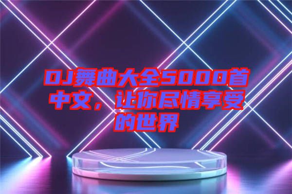 DJ舞曲大全5000首中文，讓你盡情享受的世界