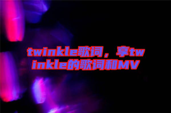 twinkle歌詞，享twinkle的歌詞和MV