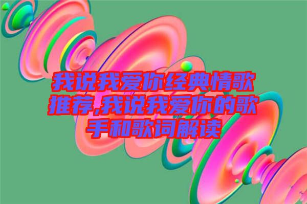 我說(shuō)我愛(ài)你經(jīng)典情歌推薦,我說(shuō)我愛(ài)你的歌手和歌詞解讀