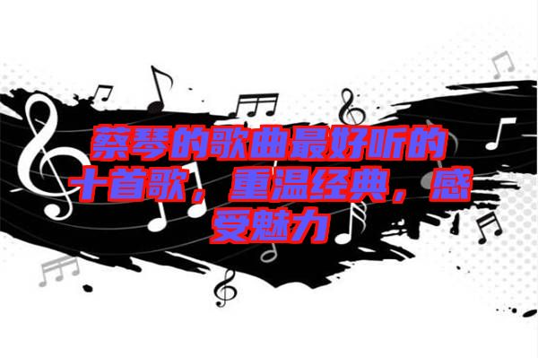 蔡琴的歌曲最好聽(tīng)的十首歌，重溫經(jīng)典，感受魅力