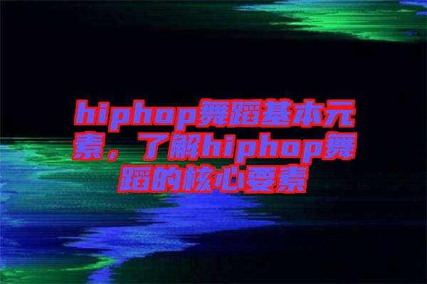 hiphop舞蹈基本元素，了解hiphop舞蹈的核心要素