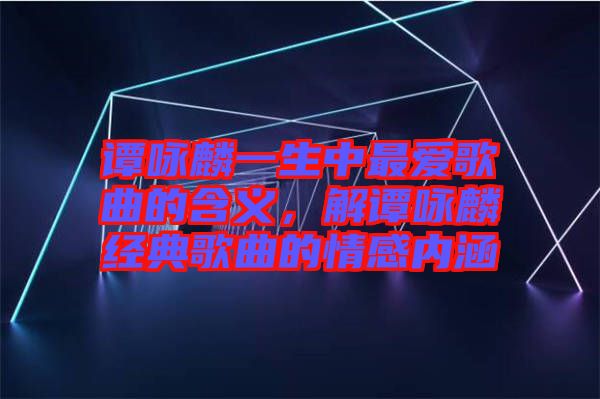 譚詠麟一生中最愛歌曲的含義，解譚詠麟經(jīng)典歌曲的情感內(nèi)涵