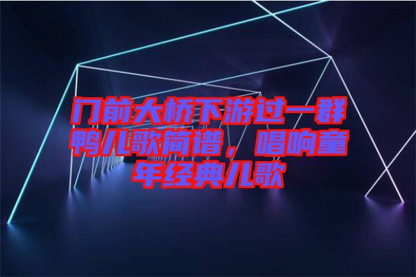 門前大橋下游過(guò)一群鴨兒歌簡(jiǎn)譜，唱響童年經(jīng)典兒歌