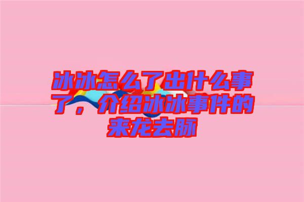 冰冰怎么了出什么事了，介紹冰冰事件的來龍去脈