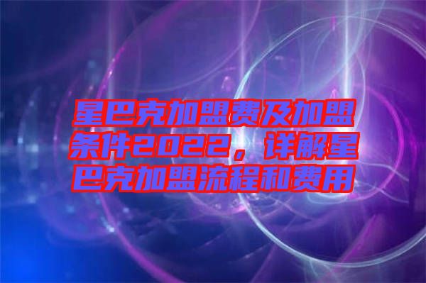 星巴克加盟費(fèi)及加盟條件2022，詳解星巴克加盟流程和費(fèi)用