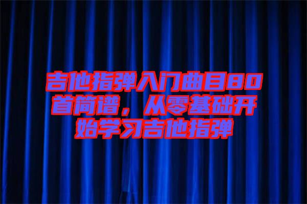 吉他指彈入門曲目80首簡譜，從零基礎(chǔ)開始學(xué)習(xí)吉他指彈