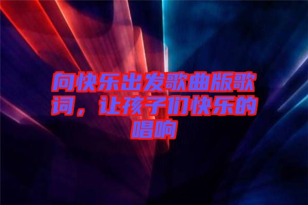 向快樂(lè)出發(fā)歌曲版歌詞，讓孩子們快樂(lè)的唱響