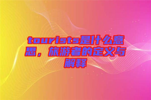 tourists是什么意思，旅游者的定義與解釋