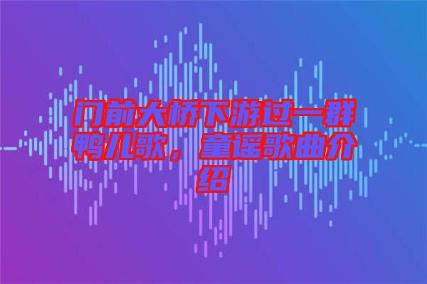 門前大橋下游過一群鴨兒歌，童謠歌曲介紹