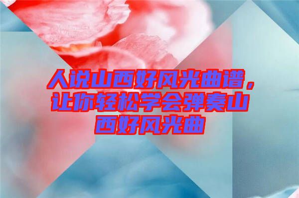 人說山西好風(fēng)光曲譜，讓你輕松學(xué)會(huì)彈奏山西好風(fēng)光曲