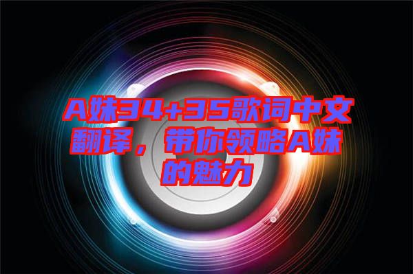 A妹34+35歌詞中文翻譯，帶你領(lǐng)略A妹的魅力