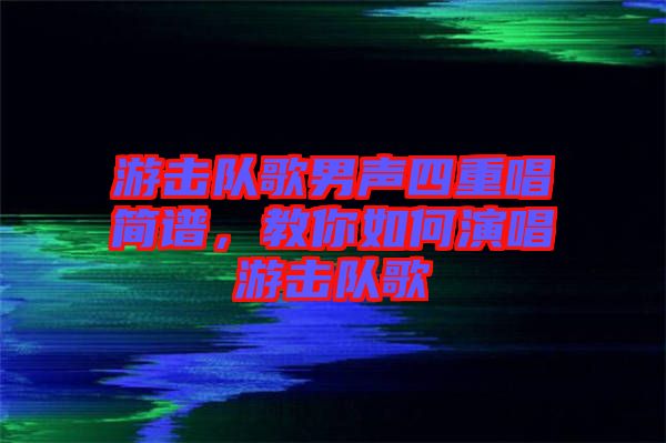 游擊隊(duì)歌男聲四重唱簡(jiǎn)譜，教你如何演唱游擊隊(duì)歌